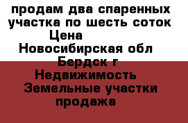 продам два спаренных участка по шесть соток › Цена ­ 150 000 - Новосибирская обл., Бердск г. Недвижимость » Земельные участки продажа   